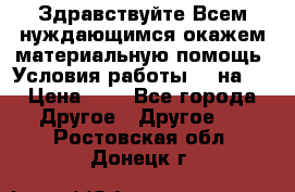 Здравствуйте.Всем нуждающимся окажем материальную помощь. Условия работы 50 на 5 › Цена ­ 1 - Все города Другое » Другое   . Ростовская обл.,Донецк г.